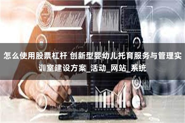 怎么使用股票杠杆 创新型婴幼儿托育服务与管理实训室建设方案_活动_网站_系统