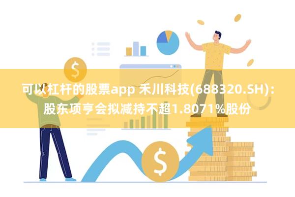 可以杠杆的股票app 禾川科技(688320.SH)：股东项亨会拟减持不超1.8071%股份