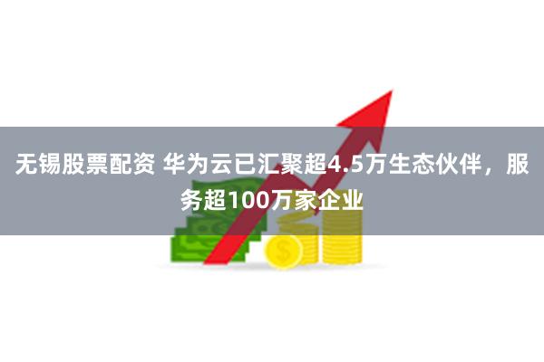 无锡股票配资 华为云已汇聚超4.5万生态伙伴，服务超100万家企业