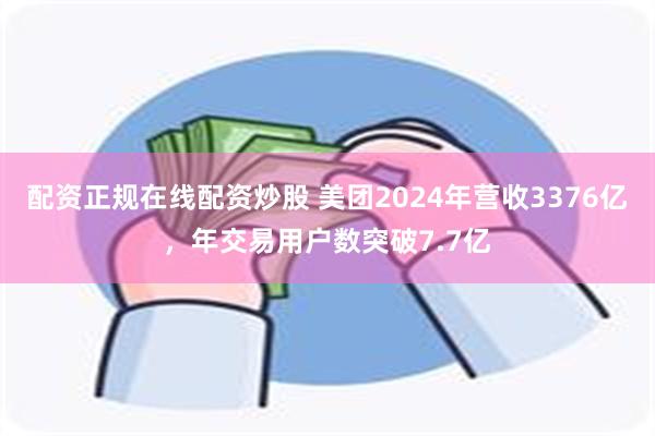 配资正规在线配资炒股 美团2024年营收3376亿，年交易用户数突破7.7亿