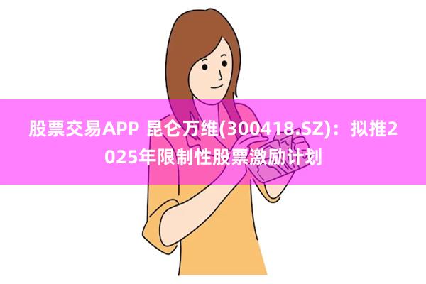 股票交易APP 昆仑万维(300418.SZ)：拟推2025年限制性股票激励计划