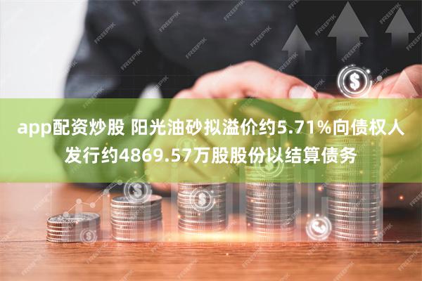 app配资炒股 阳光油砂拟溢价约5.71%向债权人发行约4869.57万股股份以结算债务