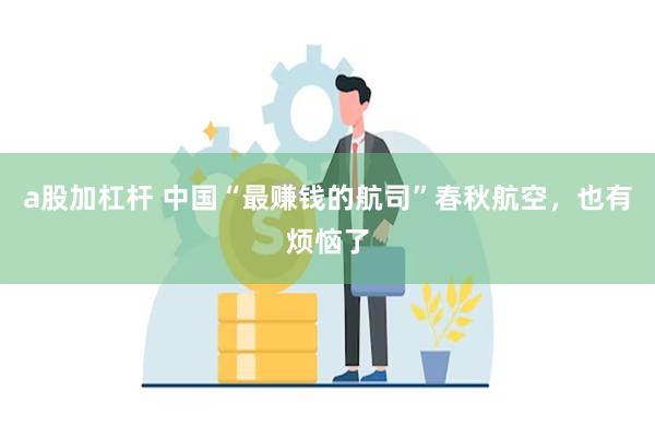 a股加杠杆 中国“最赚钱的航司”春秋航空，也有烦恼了
