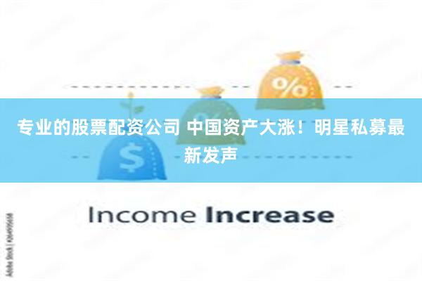 专业的股票配资公司 中国资产大涨！明星私募最新发声