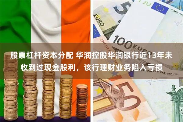 股票杠杆资本分配 华润控股华润银行近13年未收到过现金股利，该行理财业务陷入亏损