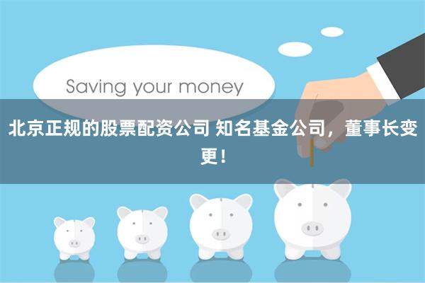 北京正规的股票配资公司 知名基金公司，董事长变更！
