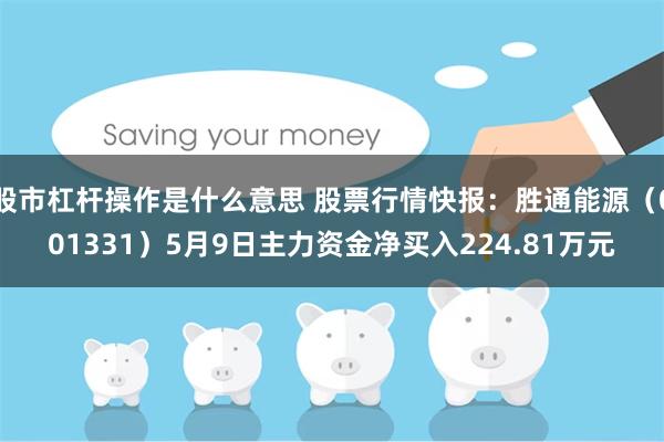 股市杠杆操作是什么意思 股票行情快报：胜通能源（001331）5月9日主力资金净买入224.81万元