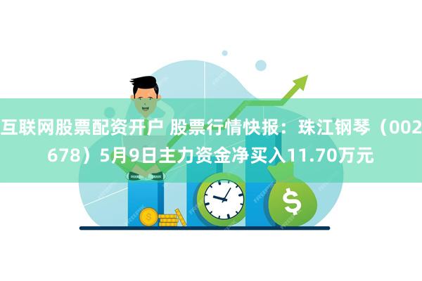 互联网股票配资开户 股票行情快报：珠江钢琴（002678）5月9日主力资金净买入11.70万元