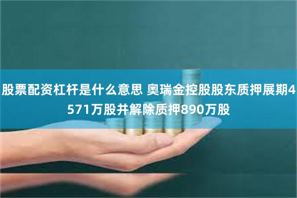 股票配资杠杆是什么意思 奥瑞金控股股东质押展期4571万股并解除质押890万股