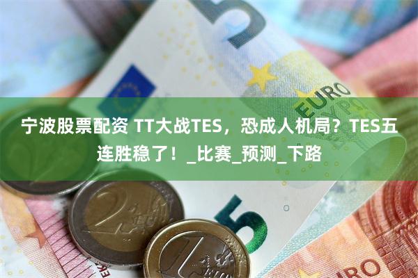 宁波股票配资 TT大战TES，恐成人机局？TES五连胜稳了！_比赛_预测_下路