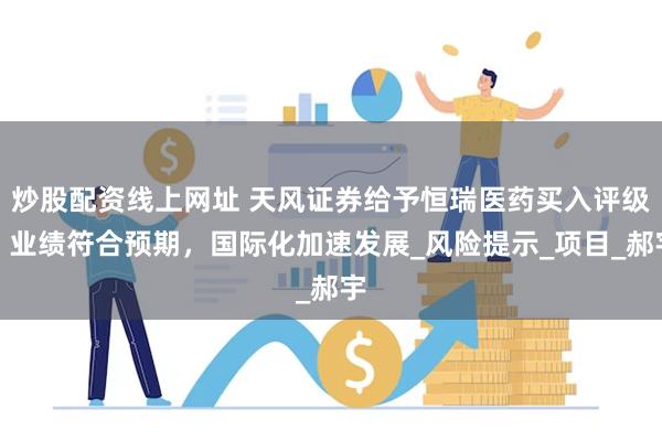 炒股配资线上网址 天风证券给予恒瑞医药买入评级，业绩符合预期，国际化加速发展_风险提示_项目_郝宇