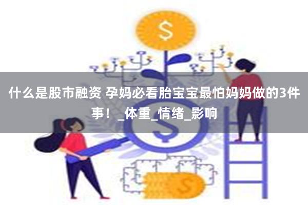 什么是股市融资 孕妈必看胎宝宝最怕妈妈做的3件事！_体重_情绪_影响