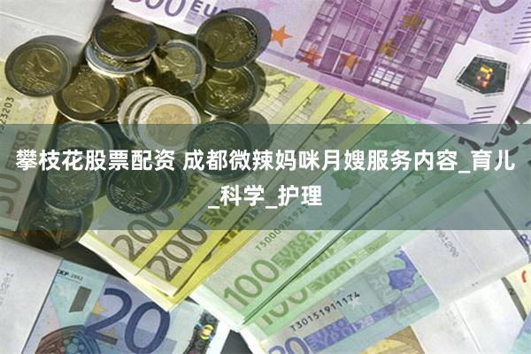 攀枝花股票配资 成都微辣妈咪月嫂服务内容_育儿_科学_护理