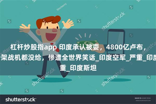 杠杆炒股指app 印度承认被耍，4800亿卢布，4年一架战机都没给，惨遭全世界笑话_印度空军_严重_印度斯坦