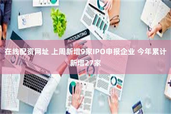 在线配资网址 上周新增9家IPO申报企业 今年累计新增27家