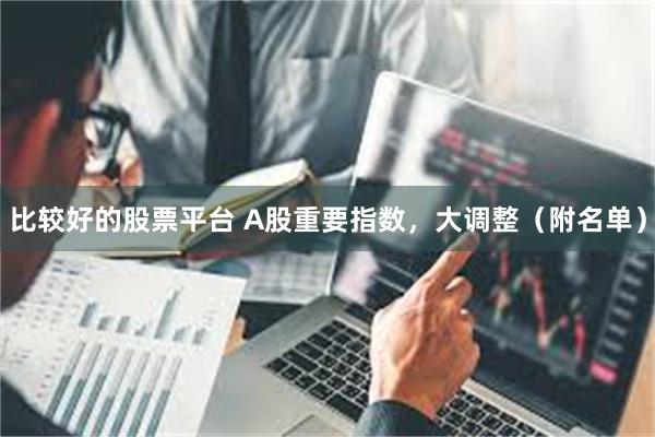 比较好的股票平台 A股重要指数，大调整（附名单）