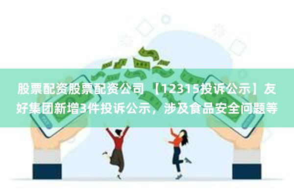 股票配资股票配资公司 【12315投诉公示】友好集团新增3件投诉公示，涉及食品安全问题等