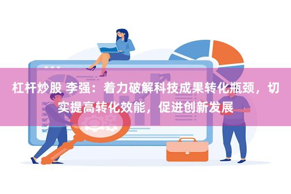杠杆炒股 李强：着力破解科技成果转化瓶颈，切实提高转化效能，促进创新发展