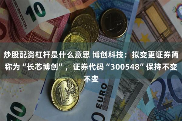 炒股配资杠杆是什么意思 博创科技：拟变更证券简称为“长芯博创”，证券代码“300548”保持不变