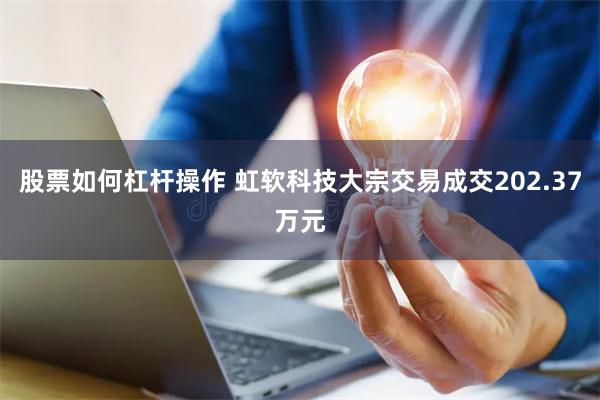 股票如何杠杆操作 虹软科技大宗交易成交202.37万元