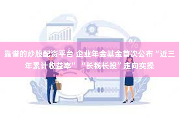 靠谱的炒股配资平台 企业年金基金首次公布“近三年累计收益率” “长钱长投”走向实操