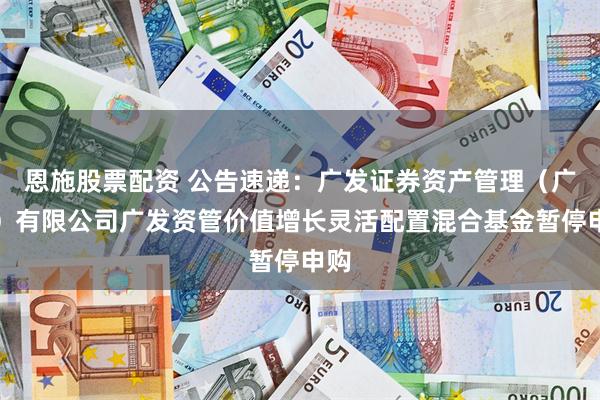 恩施股票配资 公告速递：广发证券资产管理（广东）有限公司广发资管价值增长灵活配置混合基金暂停申购