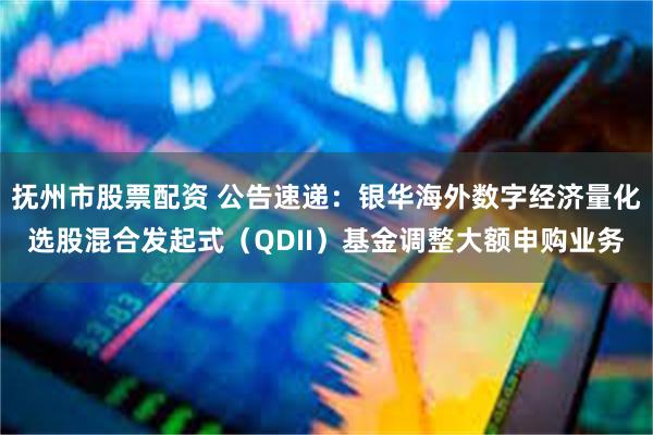 抚州市股票配资 公告速递：银华海外数字经济量化选股混合发起式（QDII）基金调整大额申购业务