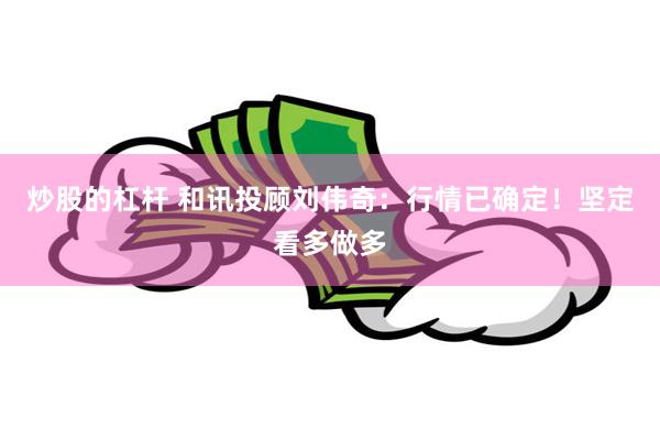 炒股的杠杆 和讯投顾刘伟奇：行情已确定！坚定看多做多