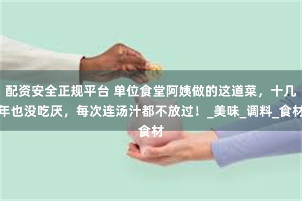配资安全正规平台 单位食堂阿姨做的这道菜，十几年也没吃厌，每次连汤汁都不放过！_美味_调料_食材
